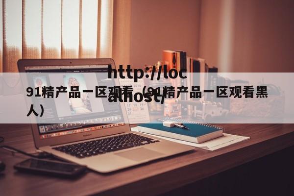 91精产品一区观看（91精产品一区观看黑人）