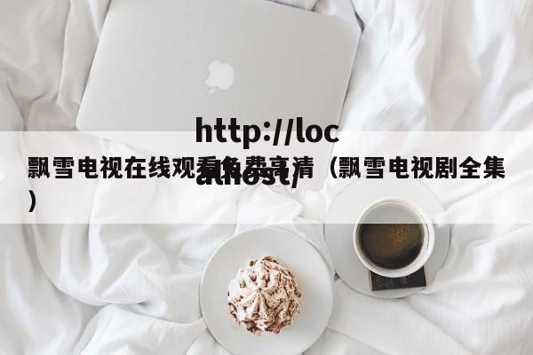 飘雪电视在线观看免费高清（飘雪电视剧全集）