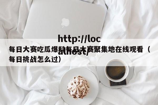 每日大赛吃瓜爆料每日大赛聚集地在线观看（每日挑战怎么过）